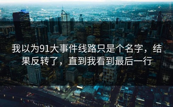 我以为91大事件线路只是个名字，结果反转了，直到我看到最后一行
