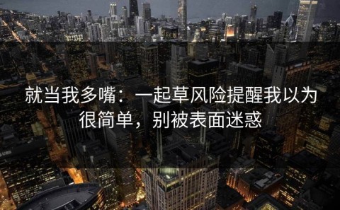 就当我多嘴：一起草风险提醒我以为很简单，别被表面迷惑