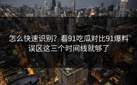 怎么快速识别？看91吃瓜对比91爆料误区这三个时间线就够了