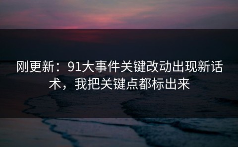 刚更新：91大事件关键改动出现新话术，我把关键点都标出来