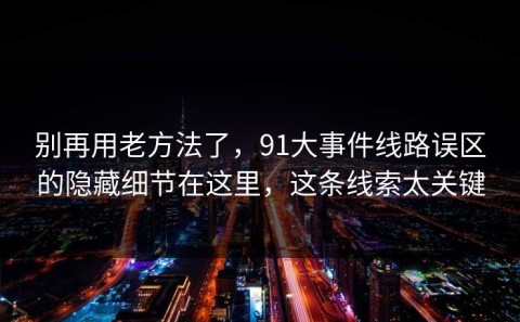别再用老方法了，91大事件线路误区的隐藏细节在这里，这条线索太关键