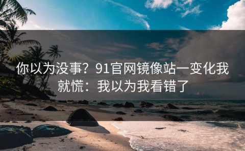 你以为没事？91官网镜像站一变化我就慌：我以为我看错了
