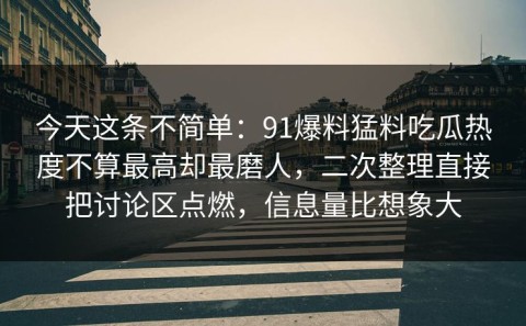 今天这条不简单：91爆料猛料吃瓜热度不算最高却最磨人，二次整理直接把讨论区点燃，信息量比想象大