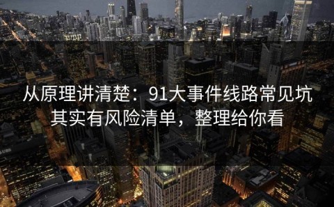 从原理讲清楚：91大事件线路常见坑其实有风险清单，整理给你看