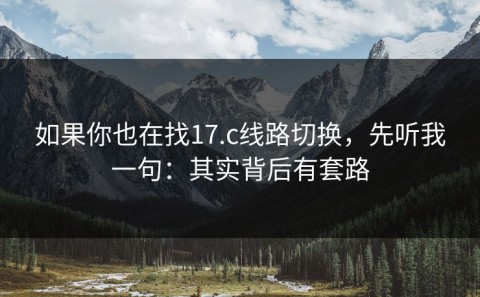 如果你也在找17.c线路切换，先听我一句：其实背后有套路