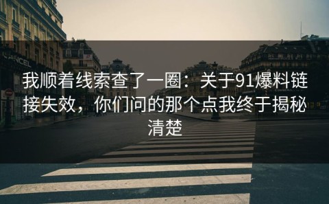 我顺着线索查了一圈：关于91爆料链接失效，你们问的那个点我终于揭秘清楚