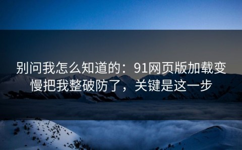 别问我怎么知道的：91网页版加载变慢把我整破防了，关键是这一步