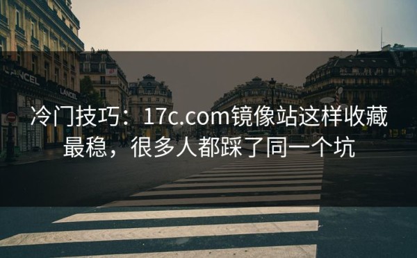 冷门技巧：17c.com镜像站这样收藏最稳，很多人都踩了同一个坑