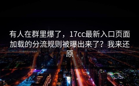有人在群里爆了，17cc最新入口页面加载的分流规则被曝出来了？我来还原