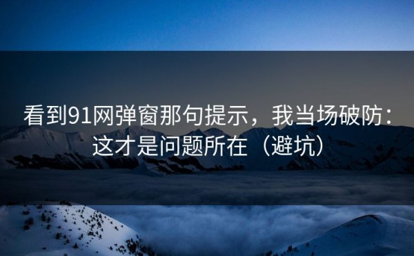 看到91网弹窗那句提示，我当场破防：这才是问题所在（避坑）