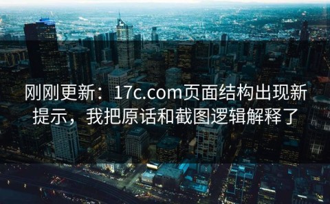 刚刚更新：17c.com页面结构出现新提示，我把原话和截图逻辑解释了