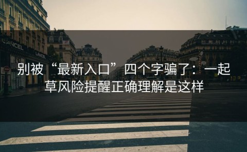 别被“最新入口”四个字骗了：一起草风险提醒正确理解是这样