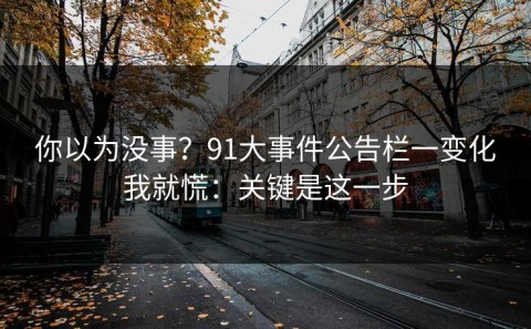 你以为没事？91大事件公告栏一变化我就慌：关键是这一步