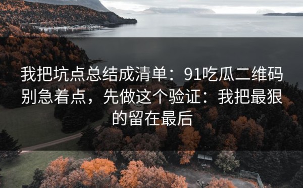 我把坑点总结成清单：91吃瓜二维码别急着点，先做这个验证：我把最狠的留在最后