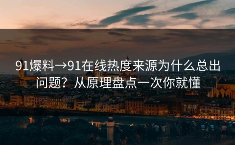 91爆料→91在线热度来源为什么总出问题？从原理盘点一次你就懂