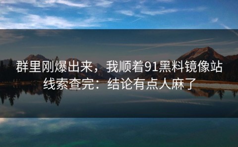 群里刚爆出来，我顺着91黑料镜像站线索查完：结论有点人麻了