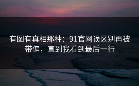 有图有真相那种：91官网误区别再被带偏，直到我看到最后一行