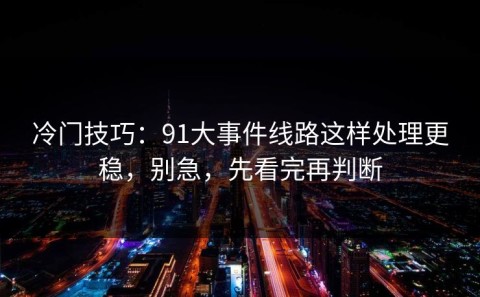 冷门技巧：91大事件线路这样处理更稳，别急，先看完再判断