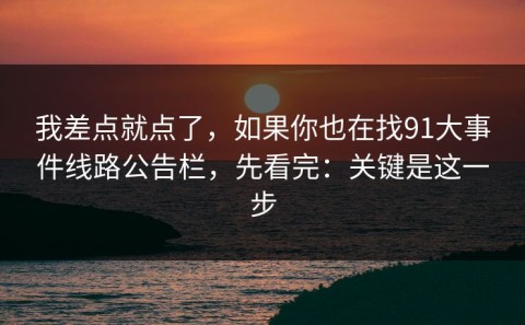 我差点就点了，如果你也在找91大事件线路公告栏，先看完：关键是这一步