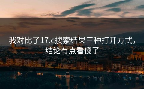 我对比了17.c搜索结果三种打开方式，结论有点看傻了