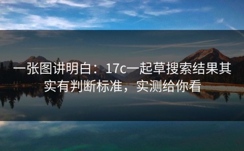 一张图讲明白：17c一起草搜索结果其实有判断标准，实测给你看