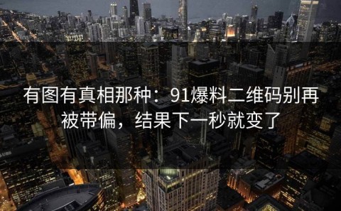 有图有真相那种：91爆料二维码别再被带偏，结果下一秒就变了