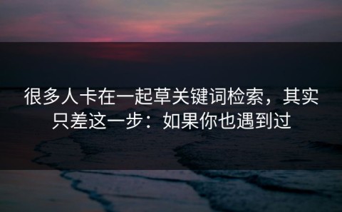 很多人卡在一起草关键词检索，其实只差这一步：如果你也遇到过