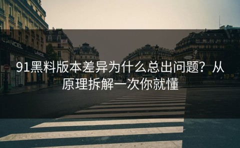91黑料版本差异为什么总出问题？从原理拆解一次你就懂