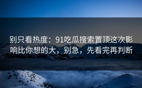 别只看热度：91吃瓜搜索置顶这次影响比你想的大，别急，先看完再判断
