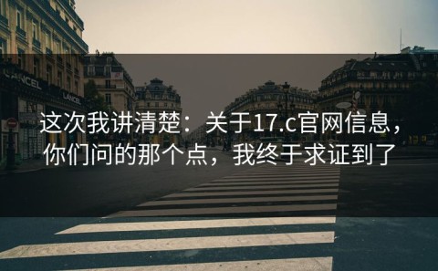 这次我讲清楚：关于17.c官网信息，你们问的那个点，我终于求证到了