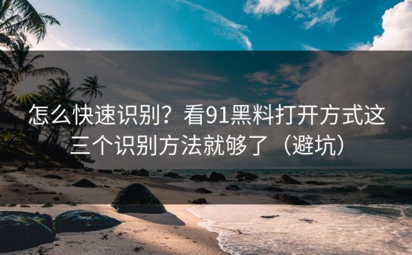 怎么快速识别？看91黑料打开方式这三个识别方法就够了（避坑）