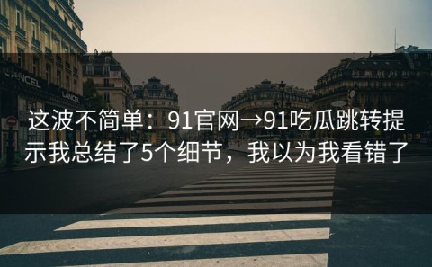 这波不简单：91官网→91吃瓜跳转提示我总结了5个细节，我以为我看错了