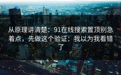 从原理讲清楚：91在线搜索置顶别急着点，先做这个验证：我以为我看错了