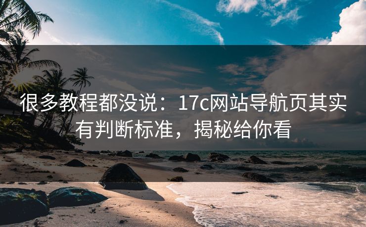 很多教程都没说：17c网站导航页其实有判断标准，揭秘给你看