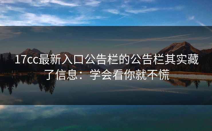 17cc最新入口公告栏的公告栏其实藏了信息：学会看你就不慌