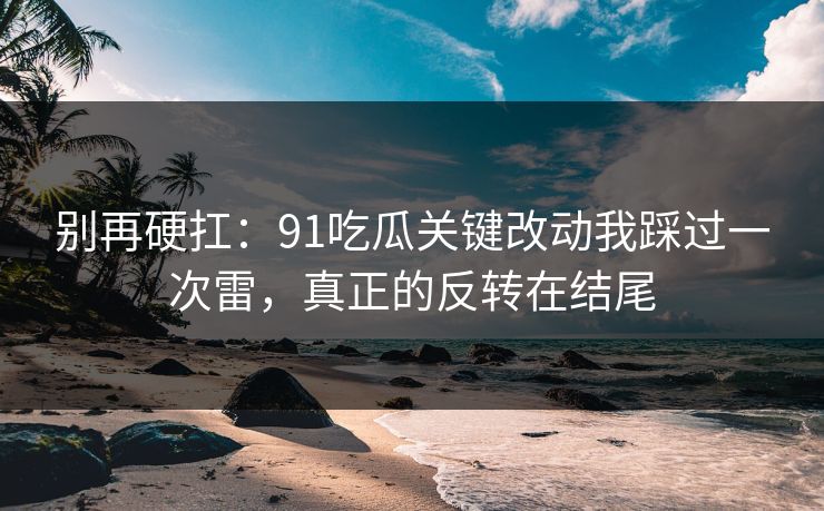 别再硬扛：91吃瓜关键改动我踩过一次雷，真正的反转在结尾
