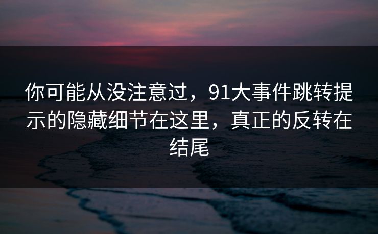你可能从没注意过，91大事件跳转提示的隐藏细节在这里，真正的反转在结尾