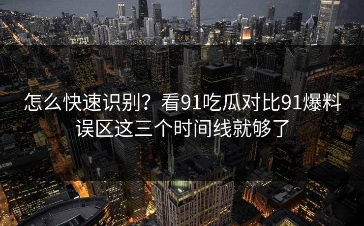 怎么快速识别？看91吃瓜对比91爆料误区这三个时间线就够了