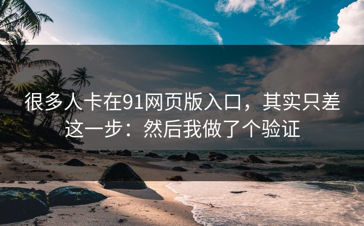 很多人卡在91网页版入口,其实只差这一步:然后我做了个验证 很多人卡在91网页版入口,其实只差这一步:然后我做了个验证