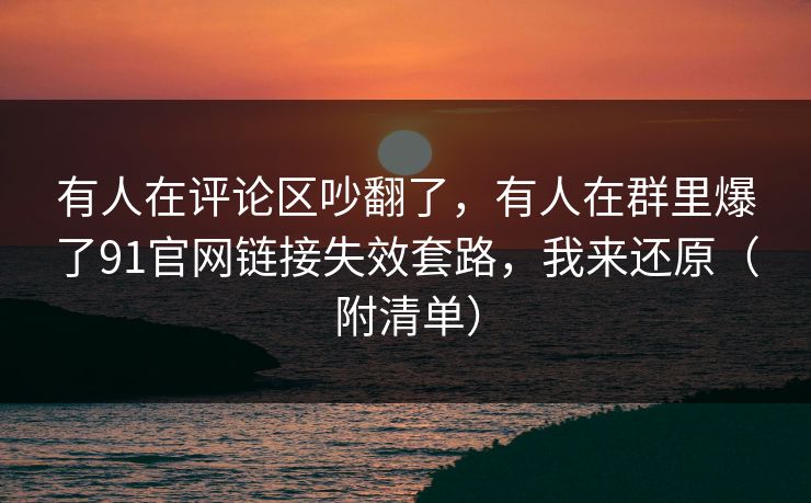 有人在评论区吵翻了，有人在群里爆了91官网链接失效套路，我来还原（附清单）
