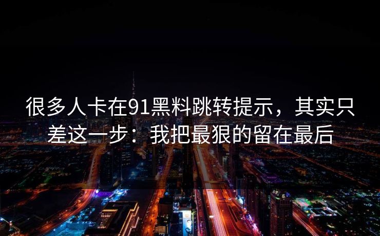 很多人卡在91黑料跳转提示，其实只差这一步：我把最狠的留在最后