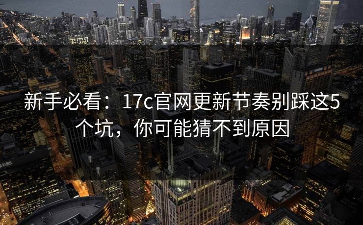 新手必看：17c官网更新节奏别踩这5个坑，你可能猜不到原因