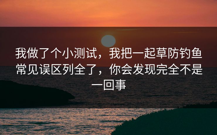 我做了个小测试,我把一起草防钓鱼常见误区列全了,你会发现完全不是一回事 我做了个小测试,我把一起草防钓鱼常见误区列全了,你会发现完全不是一回事