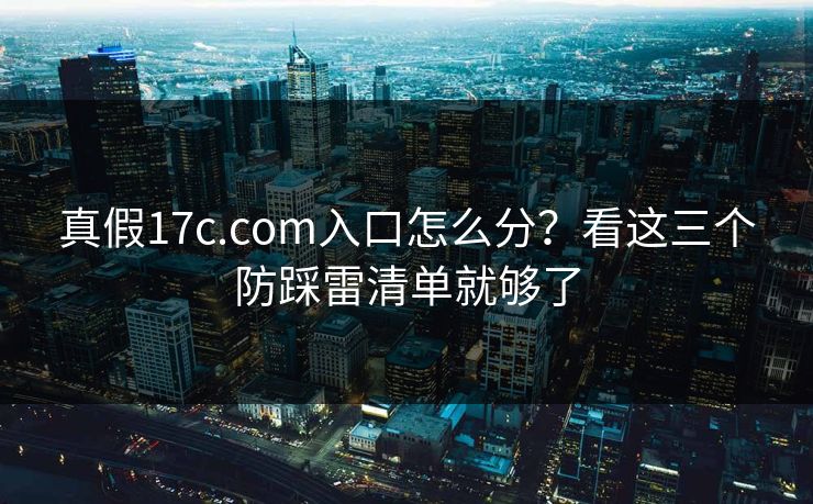 真假17c.com入口怎么分？看这三个防踩雷清单就够了