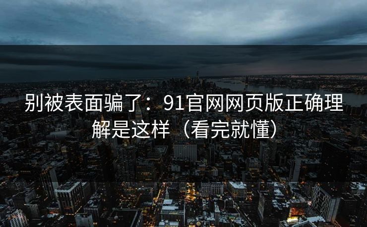 别被表面骗了：91官网网页版正确理解是这样（看完就懂）