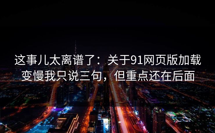 这事儿太离谱了:关于91网页版加载变慢我只说三句,但重点还在后面 这事儿太离谱了:关于91网页版加载变慢我只说三句,但重点还在后面