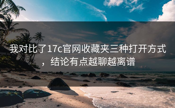 我对比了17c官网收藏夹三种打开方式，结论有点越聊越离谱