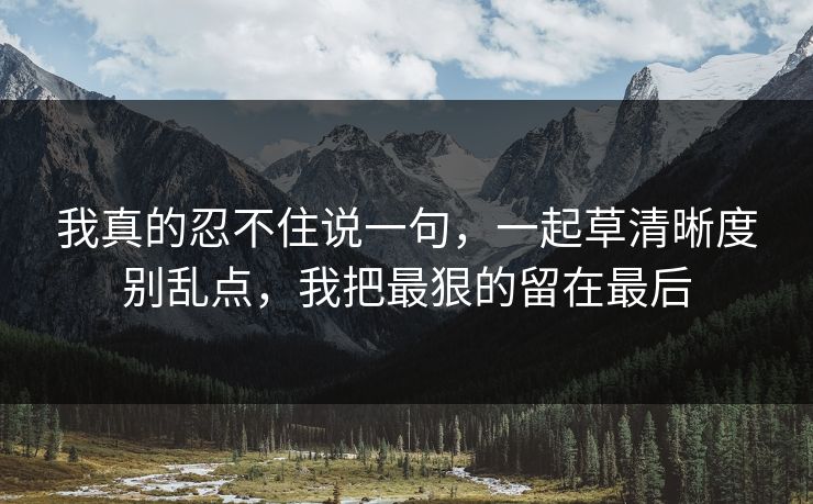 我真的忍不住说一句，一起草清晰度别乱点，我把最狠的留在最后