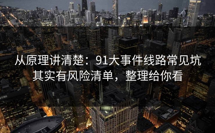 从原理讲清楚：91大事件线路常见坑其实有风险清单，整理给你看