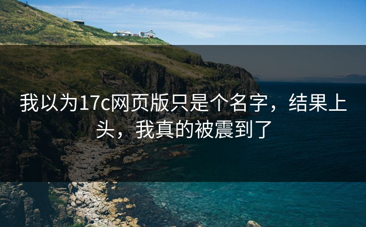 我以为17c网页版只是个名字，结果上头，我真的被震到了